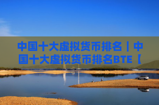 中国十大虚拟货币排名｜中国十大虚拟货币排名BTE【交易所okx】