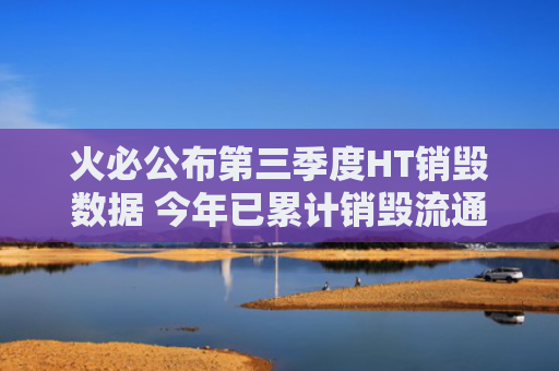火必公布第三季度HT销毁数据 今年已累计销毁流通总量13.96%的HT