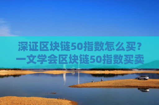 深证区块链50指数怎么买？一文学会区块链50指数买卖