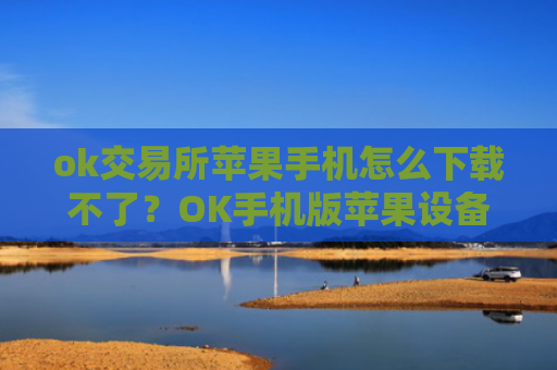 ok交易所苹果手机怎么下载不了？OK手机版苹果设备下载指南