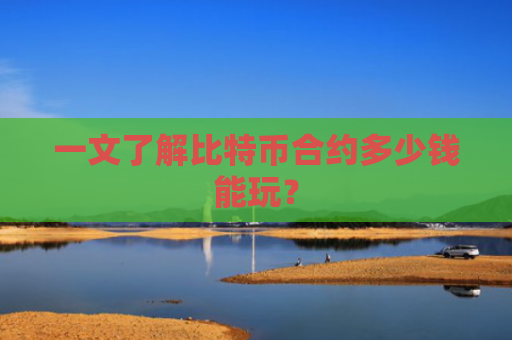 一文了解比特币合约多少钱能玩?