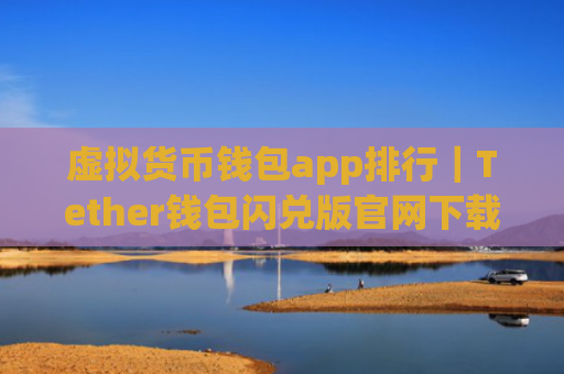 虚拟货币钱包app排行|Tether钱包闪兑版官网下载