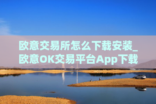 欧意交易所怎么下载安装_欧意OK交易平台App下载教程