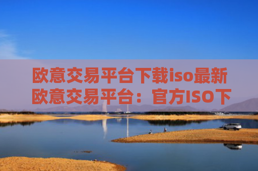 欧意交易平台下载iso最新 欧意交易平台:官方ISO下载教程