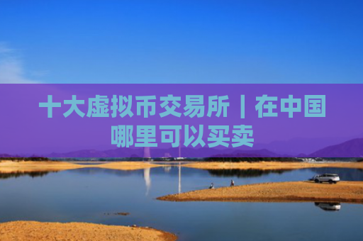十大虚拟币交易所｜在中国哪里可以买卖
