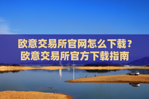 欧意交易所官网怎么下载?欧意交易所官方下载指南