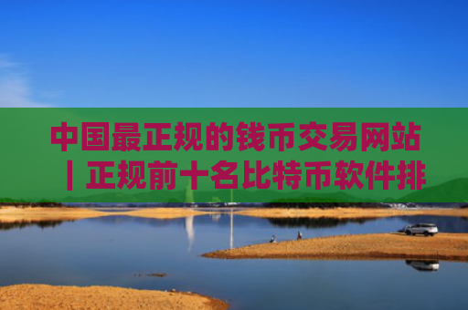 中国最正规的钱币交易网站|正规前十名比特币软件排行榜