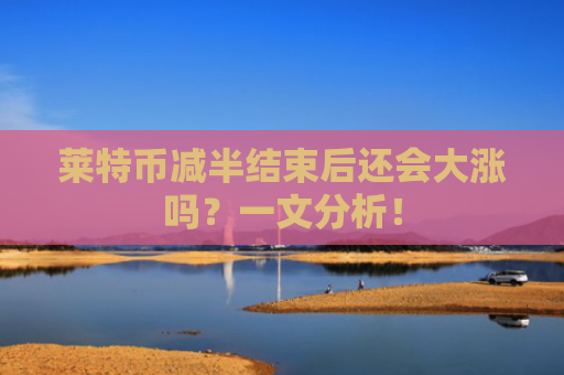 莱特币减半结束后还会大涨吗?一文分析!