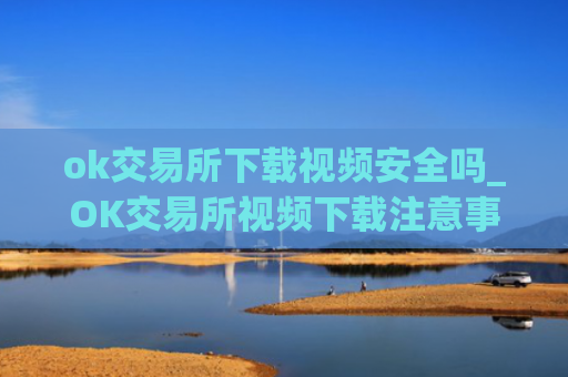 ok交易所下载视频安全吗_OK交易所视频下载注意事项
