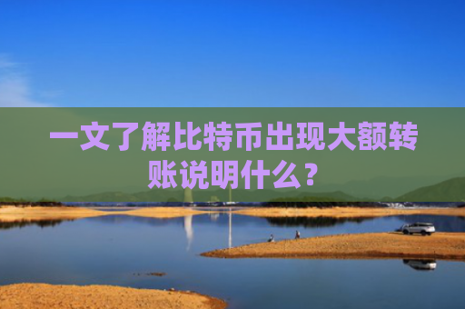 一文了解比特币出现大额转账说明什么?