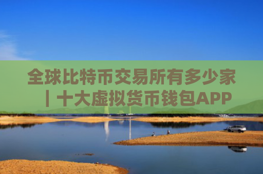 全球比特币交易所有多少家｜十大虚拟货币钱包APP
