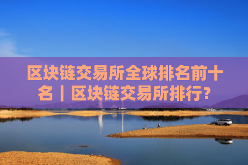 区块链交易所全球排名前十名｜区块链交易所排行？