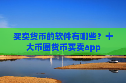 买卖货币的软件有哪些？十大币圈货币买卖app