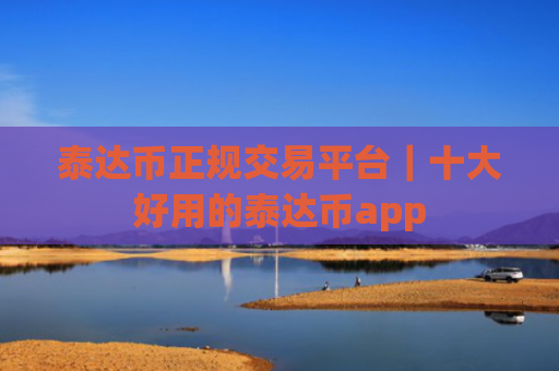 泰达币正规交易平台|十大好用的泰达币app