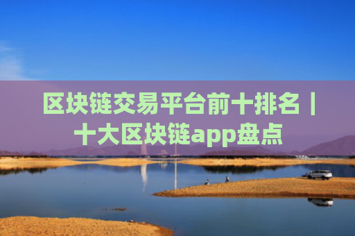 区块链交易平台前十排名｜十大区块链app盘点