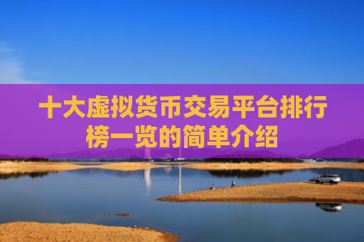 十大虚拟货币交易平台排行榜一览的简单介绍