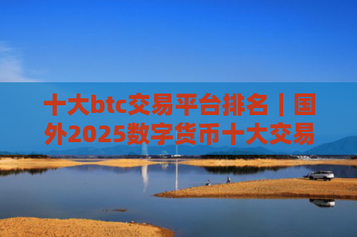 十大btc交易平台排名｜国外2025数字货币十大交易所排行