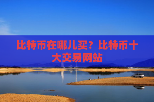 比特币在哪儿买？比特币十大交易网站