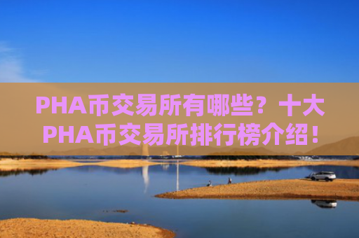 PHA币交易所有哪些？十大PHA币交易所排行榜介绍！