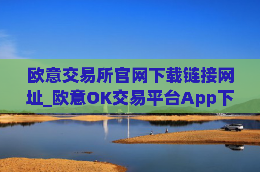 欧意交易所官网下载链接网址_欧意OK交易平台App下载教程
