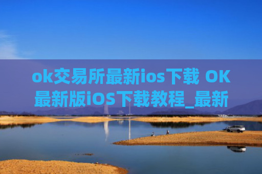 ok交易所最新ios下载 OK最新版iOS下载教程_最新