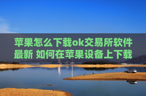 苹果怎么下载ok交易所软件最新 如何在苹果设备上下载OK交易所应用程序?