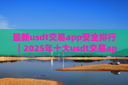 最新usdt交易app安全排行｜2025年十大usdt交易app