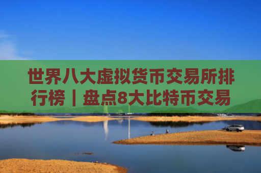世界八大虚拟货币交易所排行榜｜盘点8大比特币交易所区块链