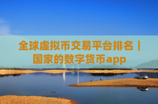 全球虚拟币交易平台排名｜国家的数字货币app