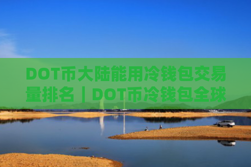 DOT币大陆能用冷钱包交易量排名|DOT币冷钱包全球热门安卓榜单