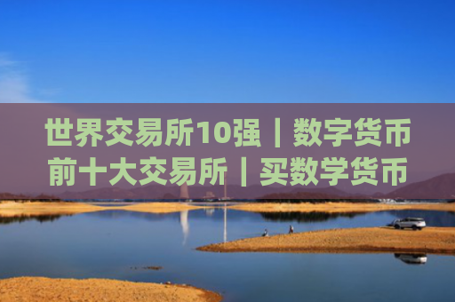 世界交易所10强｜数字货币前十大交易所｜买数学货币的app