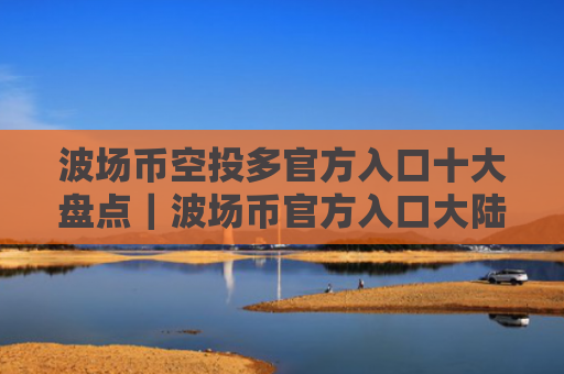 波场币空投多官方入口十大盘点|波场币官方入口大陆汇总
