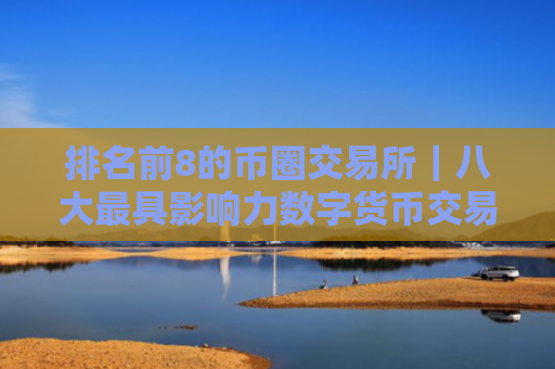 排名前8的币圈交易所|八大最具影响力数字货币交易所
