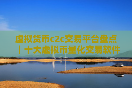 虚拟货币c2c交易平台盘点|十大虚拟币量化交易软件