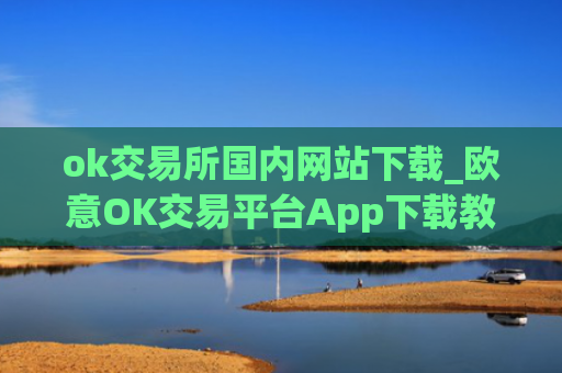 ok交易所国内网站下载_欧意OK交易平台App下载教程