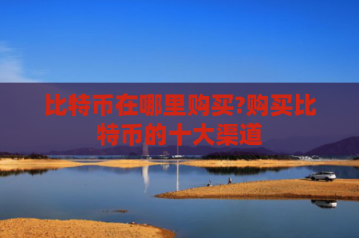 比特币在哪里购买?购买比特币的十大渠道