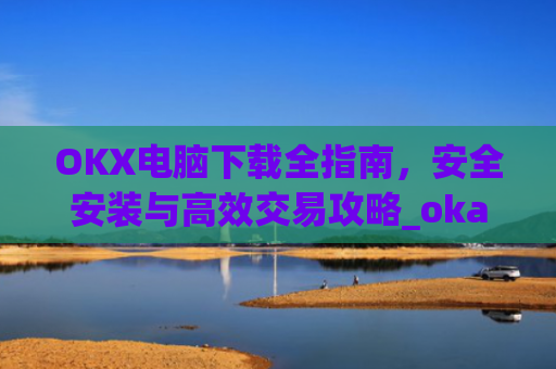 OKX电脑下载全指南,安全安装与高效交易攻略_okay电脑怎么下载软件