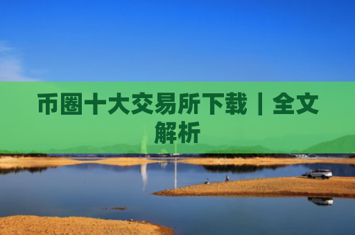 币圈十大交易所下载|全文解析