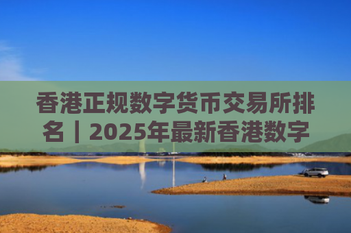 香港正规数字货币交易所排名|2025年最新香港数字币交易平台名单