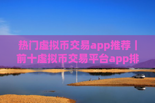 热门虚拟币交易app推荐|前十虚拟币交易平台app排行