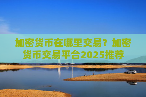 加密货币在哪里交易?加密货币交易平台2025推荐