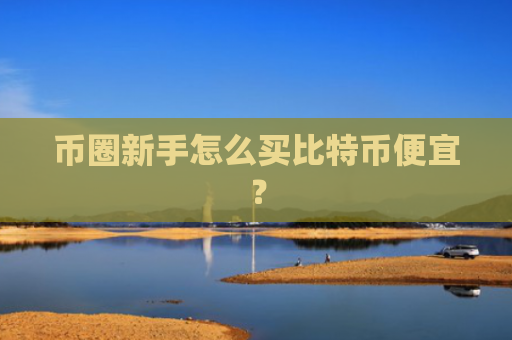 币圈新手怎么买比特币便宜？