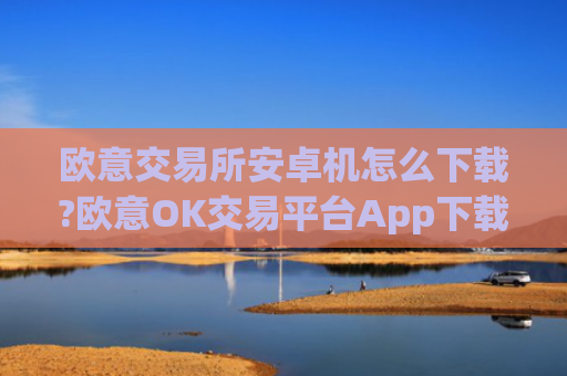 欧意交易所安卓机怎么下载?欧意OK交易平台App下载教程