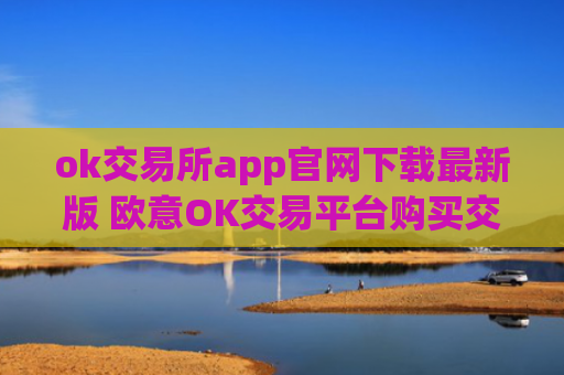 ok交易所app官网下载最新版 欧意OK交易平台购买交易使用教程