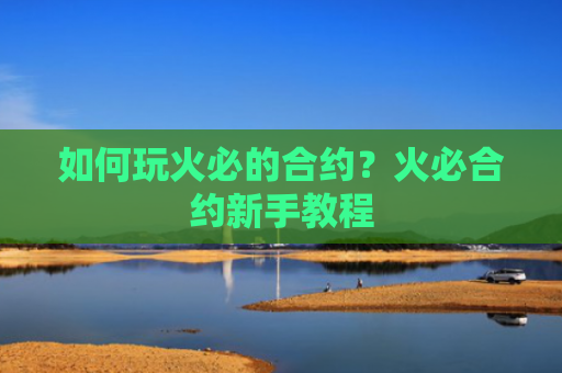 如何玩火必的合约?火必合约新手教程