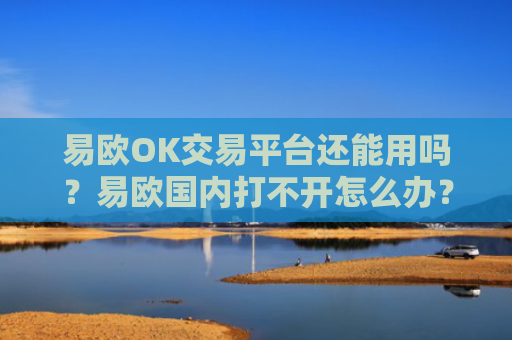 易欧OK交易平台还能用吗？易欧国内打不开怎么办？