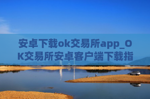 安卓下载ok交易所app_OK交易所安卓客户端下载指南