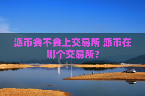 派币会不会上交易所 派币在哪个交易所？