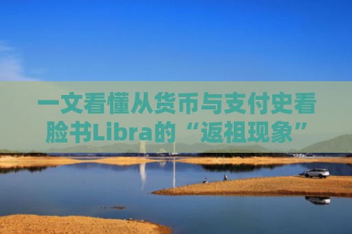 一文看懂从货币与支付史看脸书Libra的“返祖现象”
