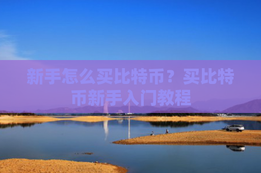 新手怎么买比特币？买比特币新手入门教程